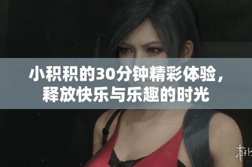 小积积的30分钟精彩体验，释放快乐与乐趣的时光