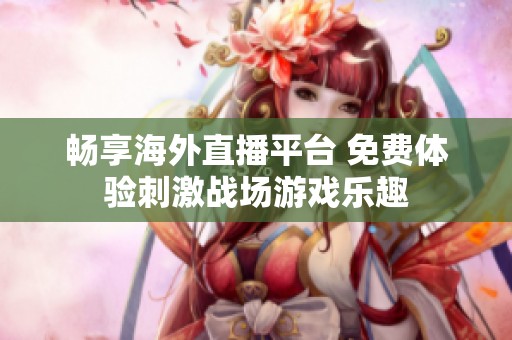 畅享海外直播平台 免费体验刺激战场游戏乐趣