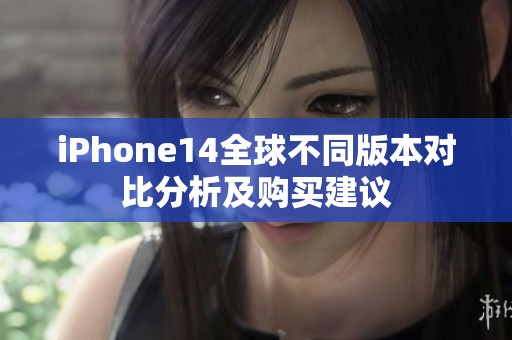iPhone14全球不同版本对比分析及购买建议
