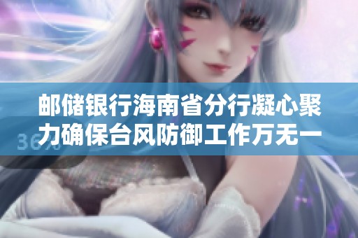 邮储银行海南省分行凝心聚力确保台风防御工作万无一失