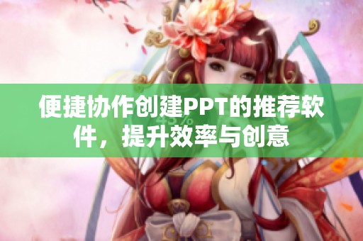 便捷协作创建PPT的推荐软件，提升效率与创意