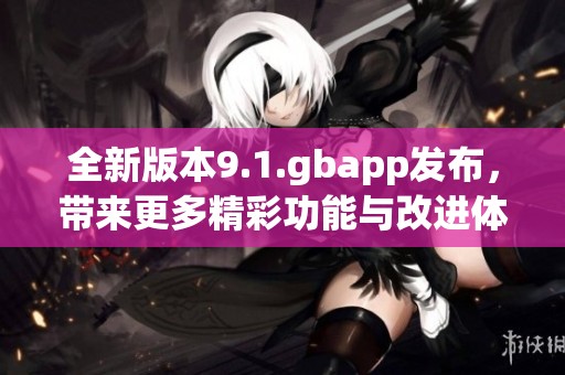 全新版本9.1.gbapp发布，带来更多精彩功能与改进体验