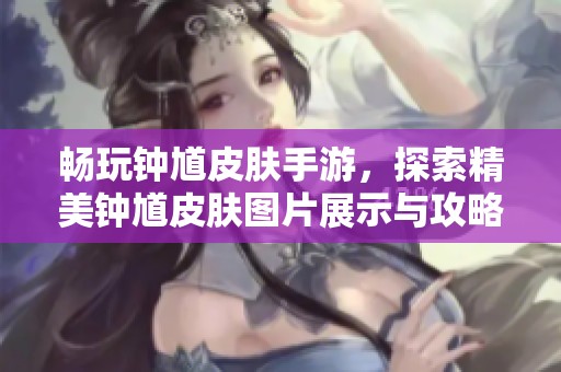 畅玩钟馗皮肤手游，探索精美钟馗皮肤图片展示与攻略
