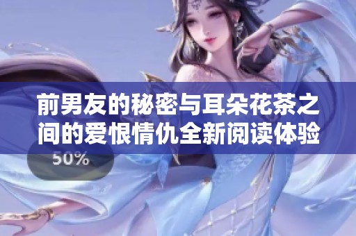 前男友的秘密与耳朵花茶之间的爱恨情仇全新阅读体验