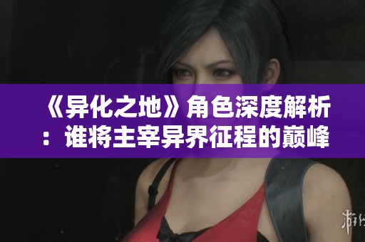 《异化之地》角色深度解析：谁将主宰异界征程的巅峰？