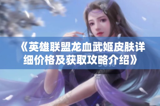 《英雄联盟龙血武姬皮肤详细价格及获取攻略介绍》