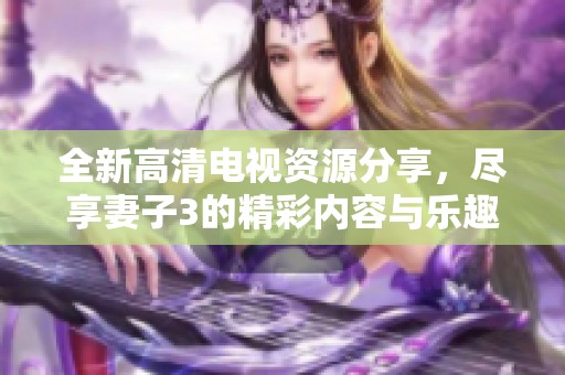 全新高清电视资源分享，尽享妻子3的精彩内容与乐趣