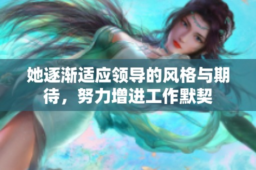 她逐渐适应领导的风格与期待，努力增进工作默契