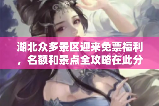 湖北众多景区迎来免票福利，名额和景点全攻略在此分享