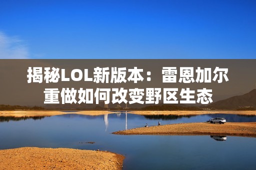 揭秘LOL新版本：雷恩加尔重做如何改变野区生态
