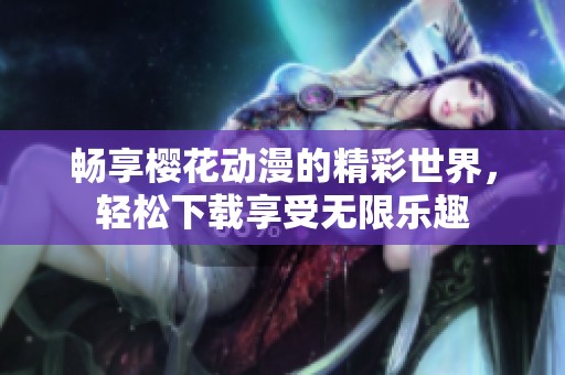 畅享樱花动漫的精彩世界，轻松下载享受无限乐趣