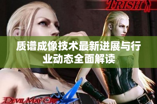 质谱成像技术最新进展与行业动态全面解读
