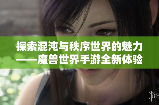 探索混沌与秩序世界的魅力——魔兽世界手游全新体验