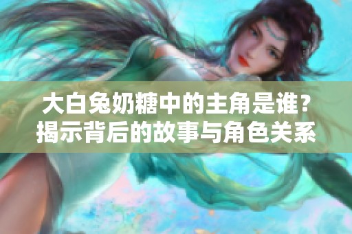 大白兔奶糖中的主角是谁？揭示背后的故事与角色关系