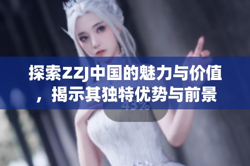 探索ZZJ中国的魅力与价值，揭示其独特优势与前景
