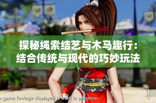 探秘绳索结艺与木马趣行：结合传统与现代的巧妙玩法