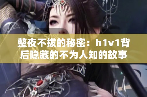 整夜不拔的秘密：h1v1背后隐藏的不为人知的故事