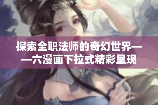 探索全职法师的奇幻世界——六漫画下拉式精彩呈现