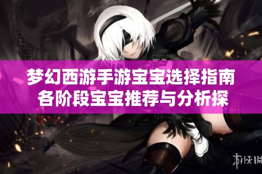梦幻西游手游宝宝选择指南 各阶段宝宝推荐与分析探讨