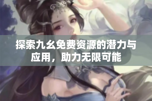 探索九幺免费资源的潜力与应用，助力无限可能