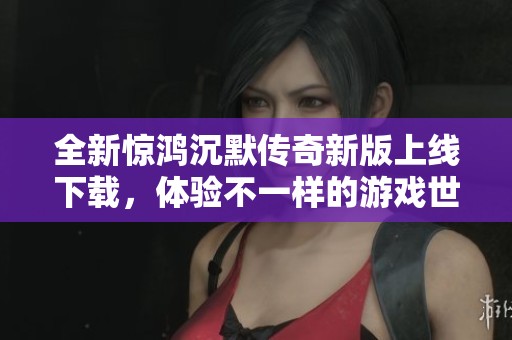 全新惊鸿沉默传奇新版上线下载，体验不一样的游戏世界