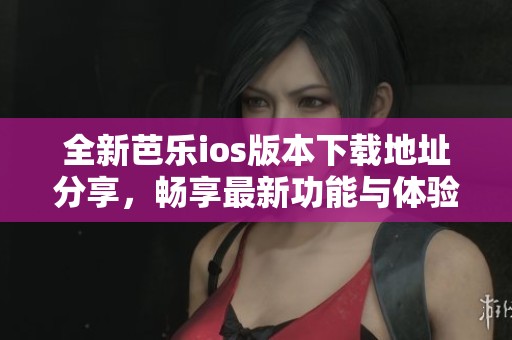 全新芭乐ios版本下载地址分享，畅享最新功能与体验