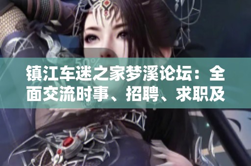 镇江车迷之家梦溪论坛：全面交流时事、招聘、求职及房产装修信息