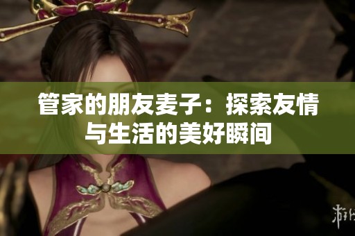 管家的朋友麦子：探索友情与生活的美好瞬间