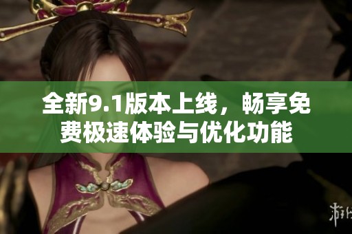 全新9.1版本上线，畅享免费极速体验与优化功能