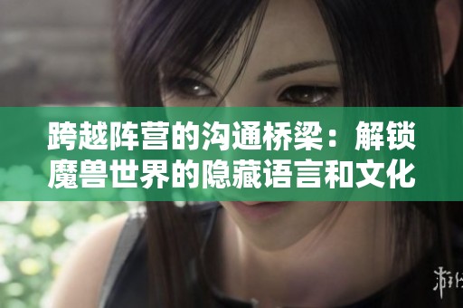 跨越阵营的沟通桥梁：解锁魔兽世界的隐藏语言和文化