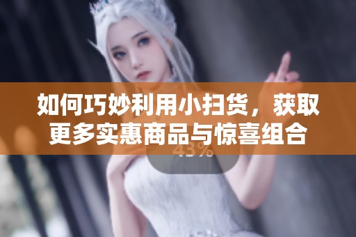 如何巧妙利用小扫货，获取更多实惠商品与惊喜组合