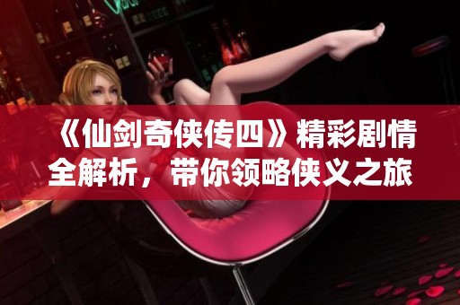 《仙剑奇侠传四》精彩剧情全解析，带你领略侠义之旅