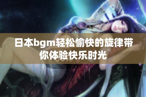 日本bgm轻松愉快的旋律带你体验快乐时光