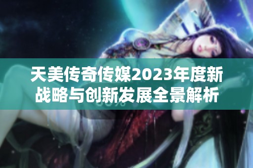 天美传奇传媒2023年度新战略与创新发展全景解析