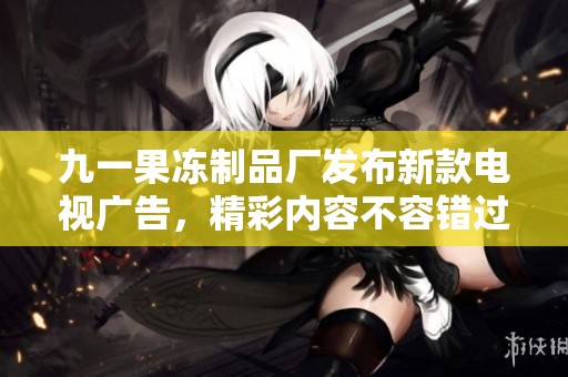 九一果冻制品厂发布新款电视广告，精彩内容不容错过