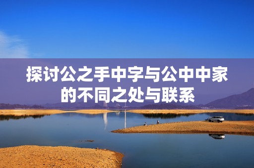 探讨公之手中字与公中中家的不同之处与联系