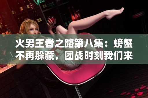 火男王者之路第八集：螃蟹不再躲藏，团战时刻我们来开战！