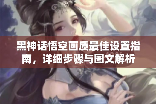黑神话悟空画质最佳设置指南，详细步骤与图文解析