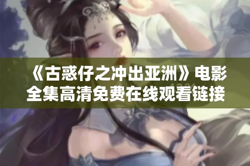 《古惑仔之冲出亚洲》电影全集高清免费在线观看链接分享与观影推荐