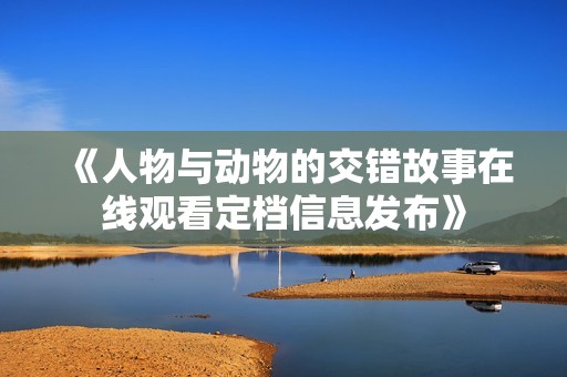 《人物与动物的交错故事在线观看定档信息发布》