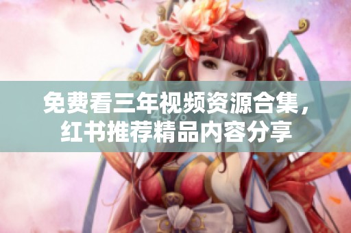 免费看三年视频资源合集，红书推荐精品内容分享