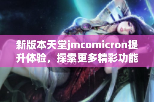 新版本天堂jmcomicron提升体验，探索更多精彩功能和改进。