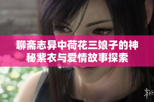 聊斋志异中荷花三娘子的神秘紫衣与爱情故事探索