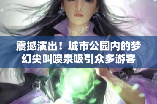 震撼演出！城市公园内的梦幻尖叫喷泉吸引众多游客
