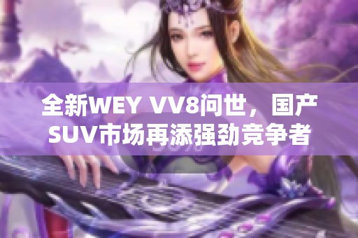 全新WEY VV8问世，国产SUV市场再添强劲竞争者