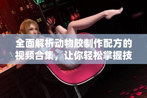 全面解析动物胶制作配方的视频合集，让你轻松掌握技巧