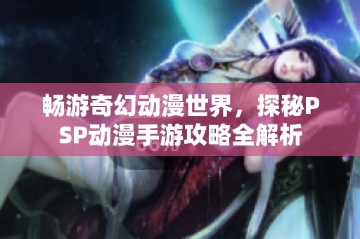 畅游奇幻动漫世界，探秘PSP动漫手游攻略全解析