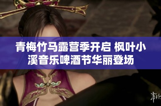 青梅竹马露营季开启 枫叶小溪音乐啤酒节华丽登场
