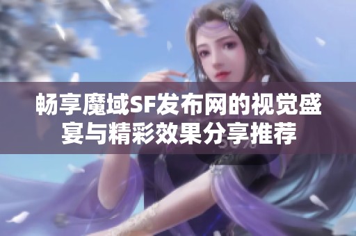 畅享魔域SF发布网的视觉盛宴与精彩效果分享推荐