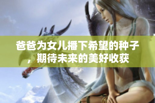 爸爸为女儿播下希望的种子，期待未来的美好收获